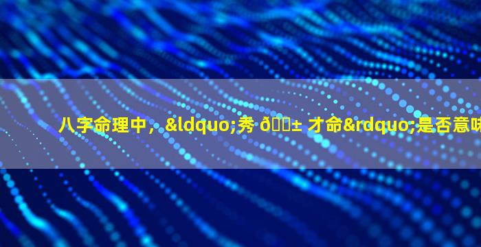 八字命理中，“秀 🐱 才命”是否意味着好命